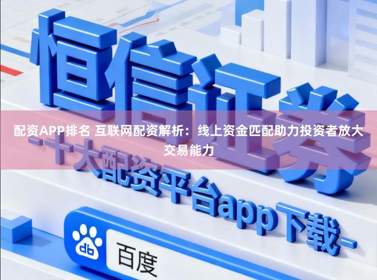 配资APP排名 互联网配资解析：线上资金匹配助力投资者放大交易能力