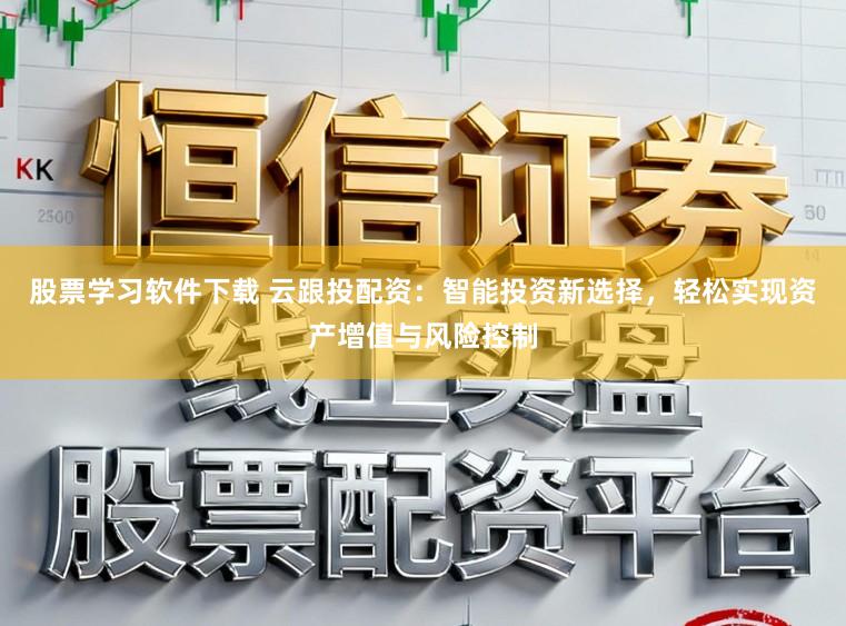 股票学习软件下载 云跟投配资：智能投资新选择，轻松实现资产增值与风险控制