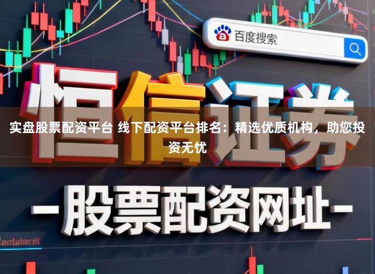 实盘股票配资平台 线下配资平台排名：精选优质机构，助您投资无忧