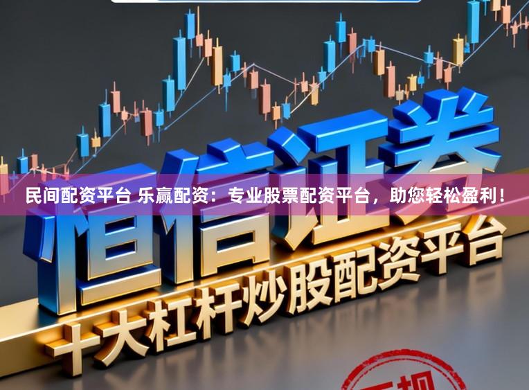 民间配资平台 乐赢配资：专业股票配资平台，助您轻松盈利！