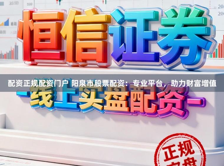 配资正规配资门户 阳泉市股票配资：专业平台，助力财富增值