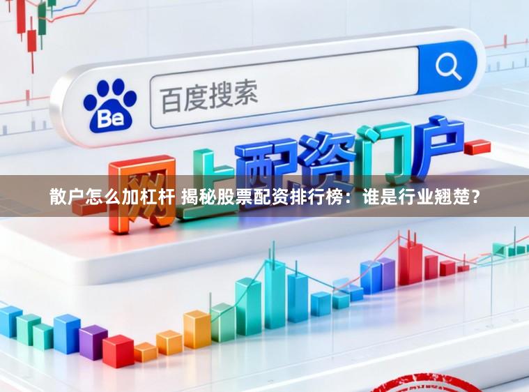 散户怎么加杠杆 揭秘股票配资排行榜：谁是行业翘楚？