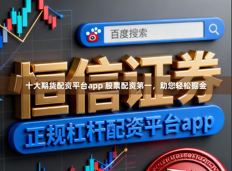 十大期货配资平台app 股票配资第一，助您轻松掘金